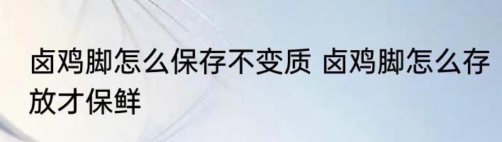 卤鸡脚怎么保存不变质 卤鸡脚怎么存放才保鲜
