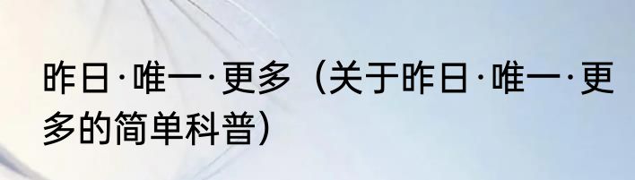 昨日·唯一·更多（关于昨日·唯一·更多的简单科普）