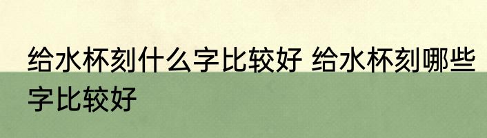 给水杯刻什么字比较好 给水杯刻哪些字比较好