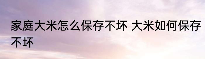 家庭大米怎么保存不坏 大米如何保存不坏