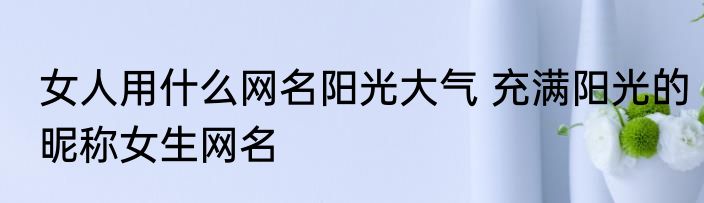 女人用什么网名阳光大气 充满阳光的昵称女生网名