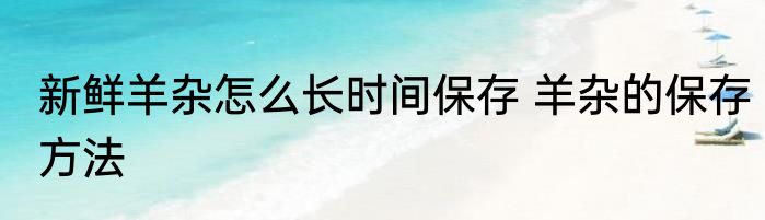 新鲜羊杂怎么长时间保存 羊杂的保存方法