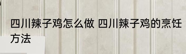 四川辣子鸡怎么做 四川辣子鸡的烹饪方法
