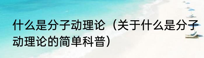 什么是分子动理论（关于什么是分子动理论的简单科普）