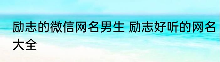 励志的微信网名男生 励志好听的网名大全