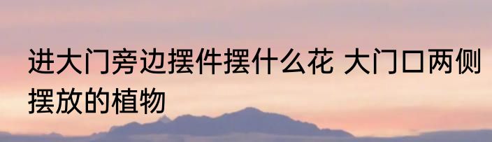 进大门旁边摆件摆什么花 大门口两侧摆放的植物