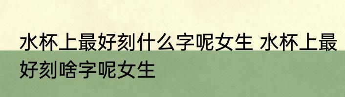 水杯上最好刻什么字呢女生 水杯上最好刻啥字呢女生