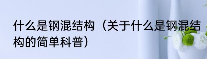 什么是钢混结构（关于什么是钢混结构的简单科普）