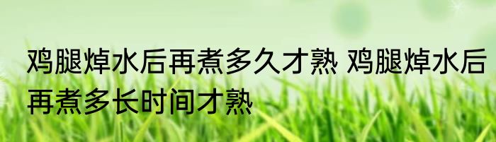 鸡腿焯水后再煮多久才熟 鸡腿焯水后再煮多长时间才熟
