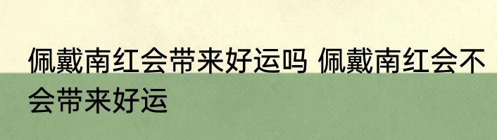 佩戴南红会带来好运吗 佩戴南红会不会带来好运