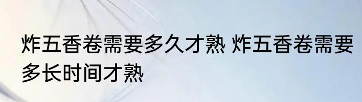 炸五香卷需要多久才熟 炸五香卷需要多长时间才熟