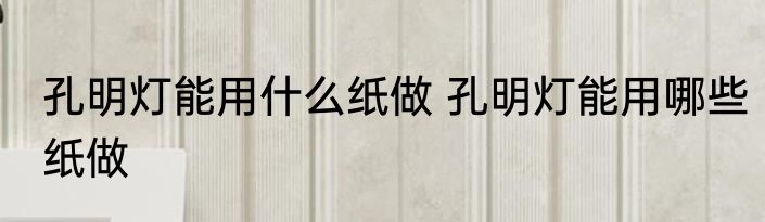 孔明灯能用什么纸做 孔明灯能用哪些纸做