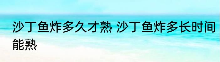 沙丁鱼炸多久才熟 沙丁鱼炸多长时间能熟