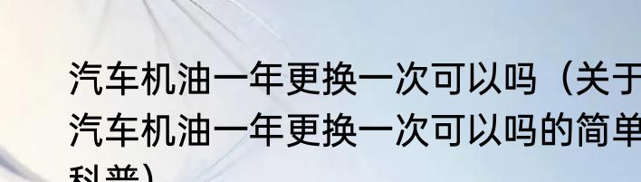 汽车机油一年更换一次可以吗（关于汽车机油一年更换一次可以吗的简单科普）