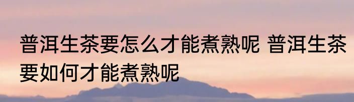 普洱生茶要怎么才能煮熟呢 普洱生茶要如何才能煮熟呢
