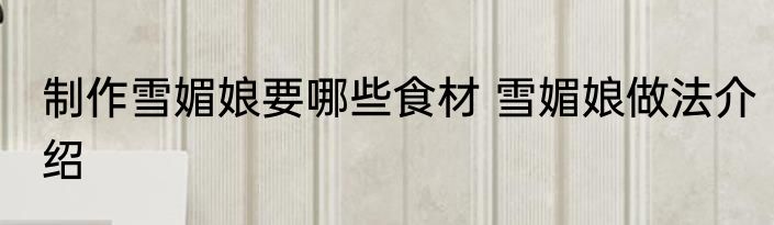 制作雪媚娘要哪些食材 雪媚娘做法介绍