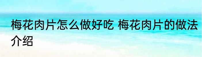 梅花肉片怎么做好吃 梅花肉片的做法介绍