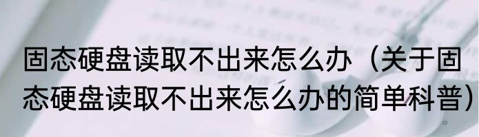 固态硬盘读取不出来怎么办（关于固态硬盘读取不出来怎么办的简单科普）