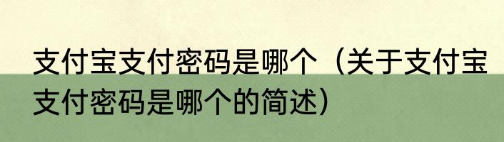 支付宝支付密码是哪个（关于支付宝支付密码是哪个的简述）