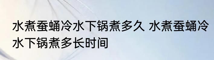 水煮蚕蛹冷水下锅煮多久 水煮蚕蛹冷水下锅煮多长时间