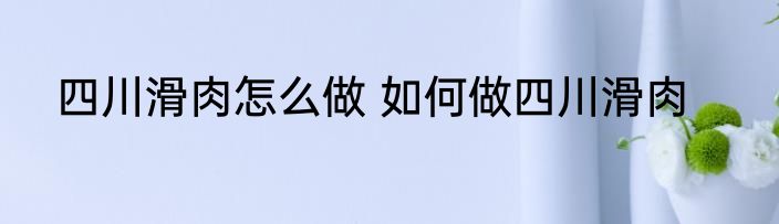 四川滑肉怎么做 如何做四川滑肉