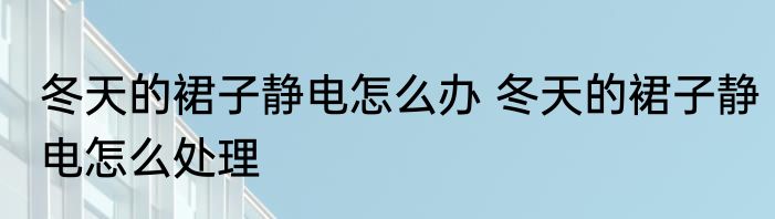 冬天的裙子静电怎么办 冬天的裙子静电怎么处理