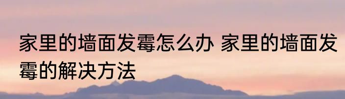 家里的墙面发霉怎么办 家里的墙面发霉的解决方法