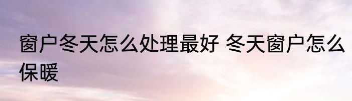 窗户冬天怎么处理最好 冬天窗户怎么保暖