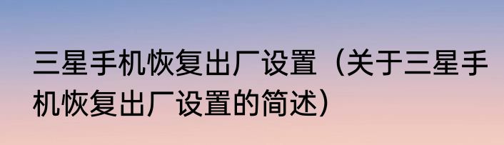 三星手机恢复出厂设置（关于三星手机恢复出厂设置的简述）