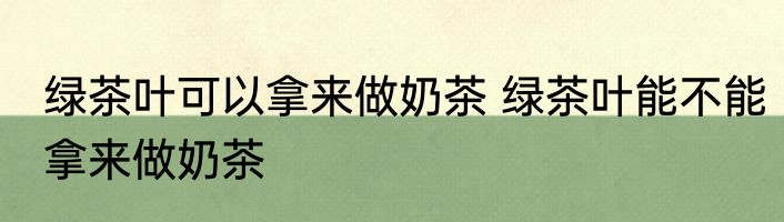 绿茶叶可以拿来做奶茶 绿茶叶能不能拿来做奶茶