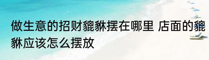 做生意的招财貔貅摆在哪里 店面的貔貅应该怎么摆放