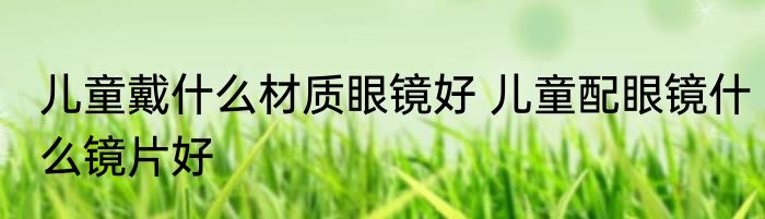 儿童戴什么材质眼镜好 儿童配眼镜什么镜片好