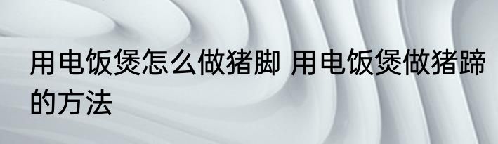 用电饭煲怎么做猪脚 用电饭煲做猪蹄的方法