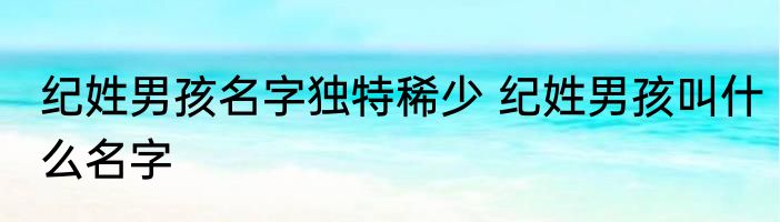 纪姓男孩名字独特稀少 纪姓男孩叫什么名字