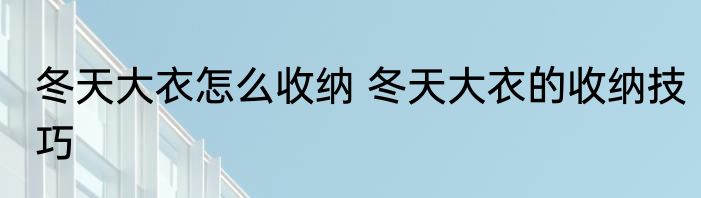 冬天大衣怎么收纳 冬天大衣的收纳技巧