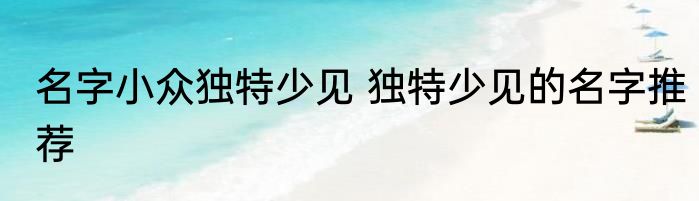 名字小众独特少见 独特少见的名字推荐