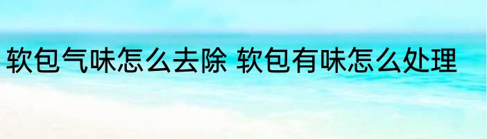 软包气味怎么去除 软包有味怎么处理