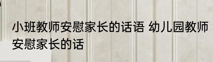 小班教师安慰家长的话语 幼儿园教师安慰家长的话