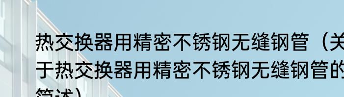 热交换器用精密不锈钢无缝钢管（关于热交换器用精密不锈钢无缝钢管的简述）
