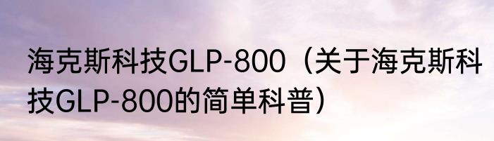 海克斯科技GLP-800（关于海克斯科技GLP-800的简单科普）