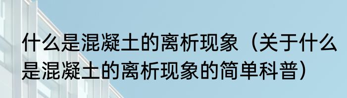 什么是混凝土的离析现象（关于什么是混凝土的离析现象的简单科普）