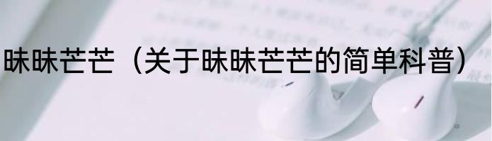 昧昧芒芒（关于昧昧芒芒的简单科普）