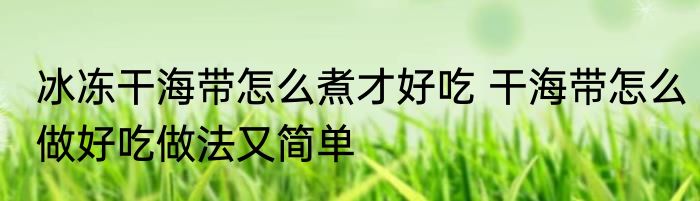 冰冻干海带怎么煮才好吃 干海带怎么做好吃做法又简单
