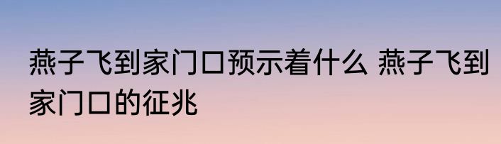 燕子飞到家门口预示着什么 燕子飞到家门口的征兆
