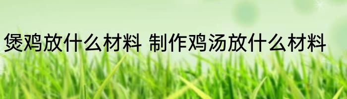 煲鸡放什么材料 制作鸡汤放什么材料