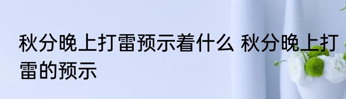 秋分晚上打雷预示着什么 秋分晚上打雷的预示