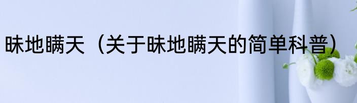 昧地瞒天（关于昧地瞒天的简单科普）