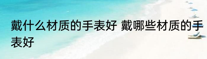 戴什么材质的手表好 戴哪些材质的手表好
