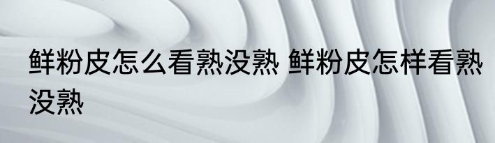 鲜粉皮怎么看熟没熟 鲜粉皮怎样看熟没熟