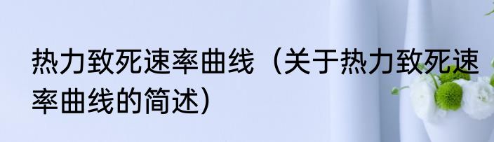 热力致死速率曲线（关于热力致死速率曲线的简述）